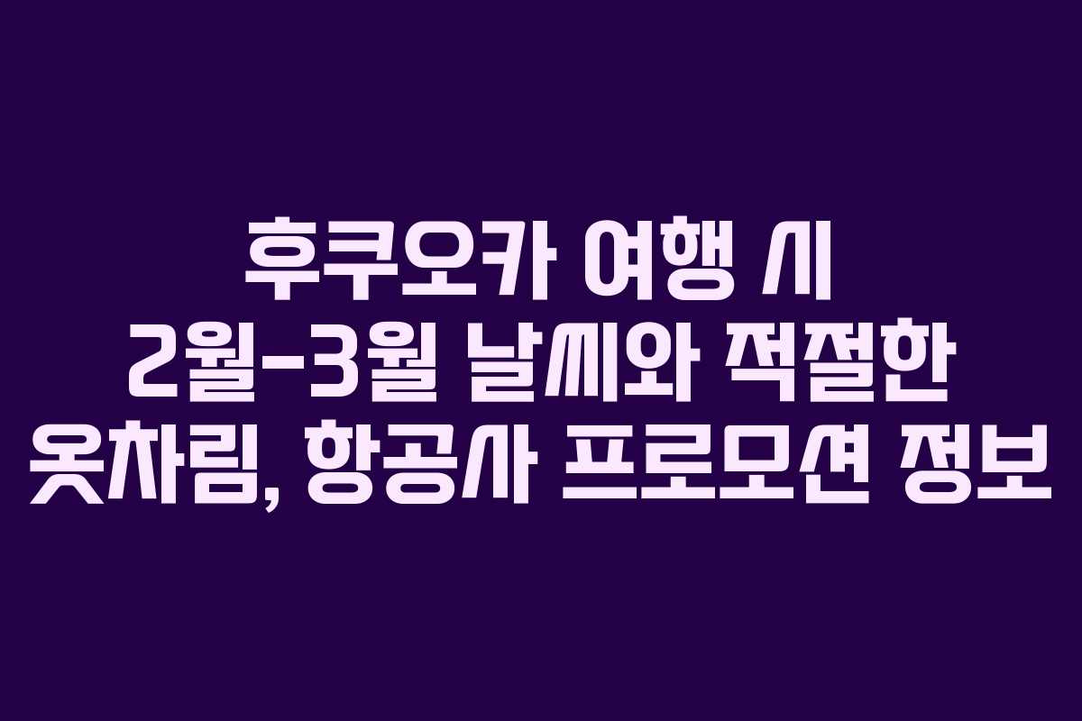 후쿠오카 여행 시 2월-3월 날씨와 적절한 옷차림, 항공사 프로모션 정보