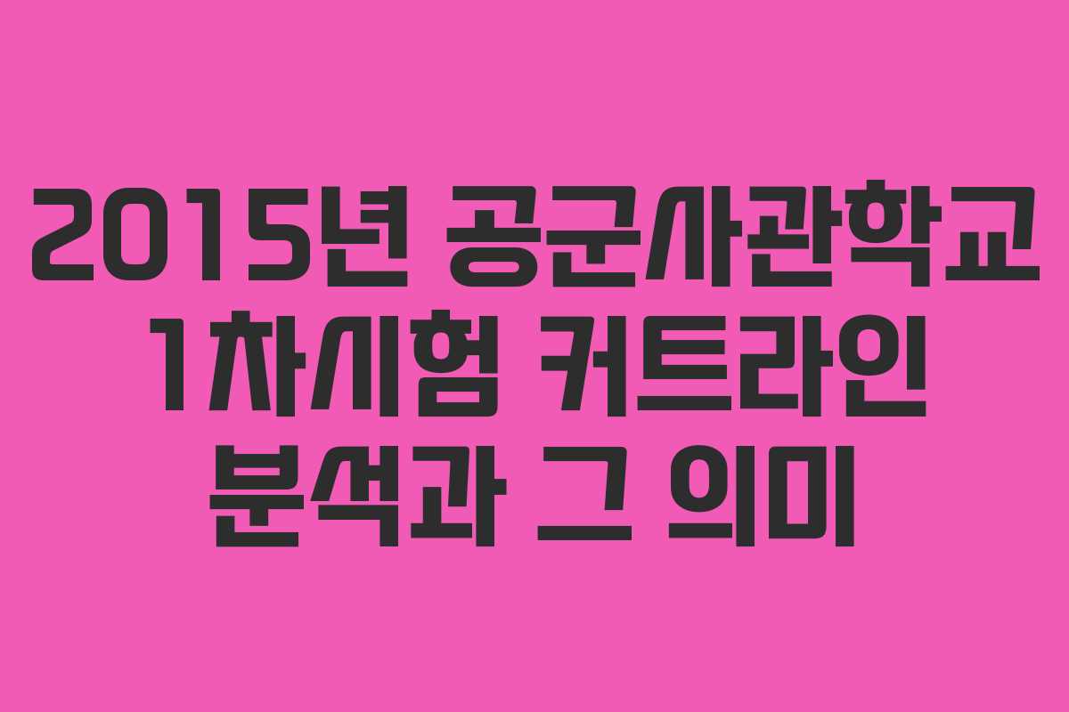 2015년 공군사관학교 1차시험 커트라인 분석과 그 의미