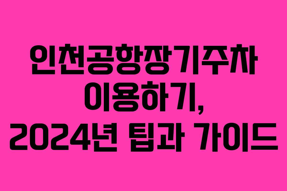 인천공항장기주차 이용하기, 2024년 팁과 가이드