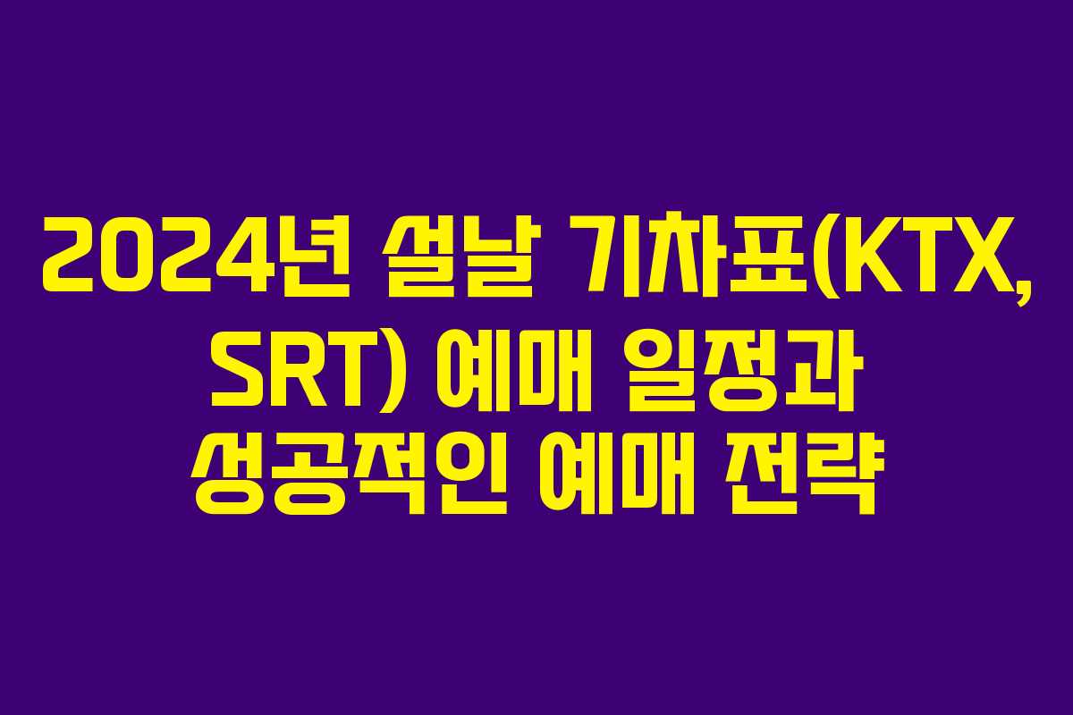 2024년 설날 기차표(KTX, SRT) 예매 일정과 성공적인 예매 전략