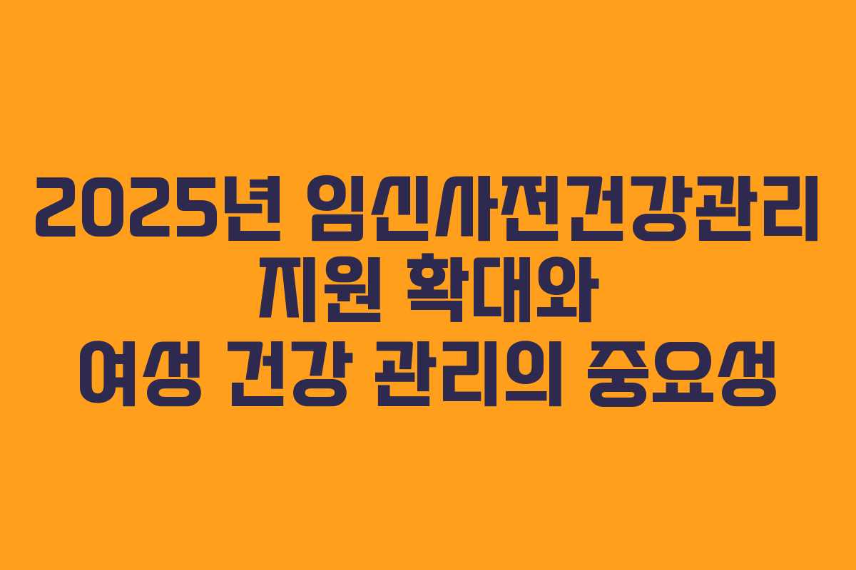 2025년 임신사전건강관리 지원 확대와 여성 건강 관리의 중요성