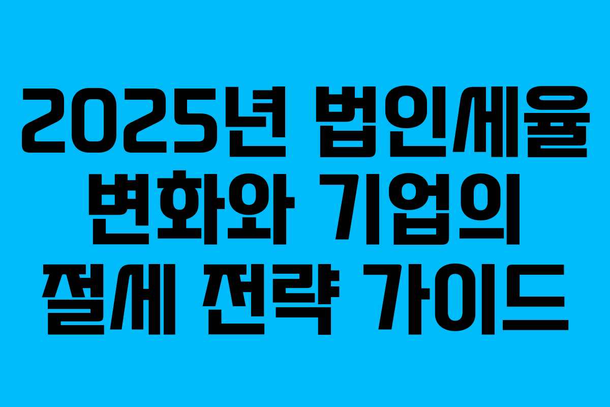 2025년 법인세율 변화와 기업의 절세 전략 가이드