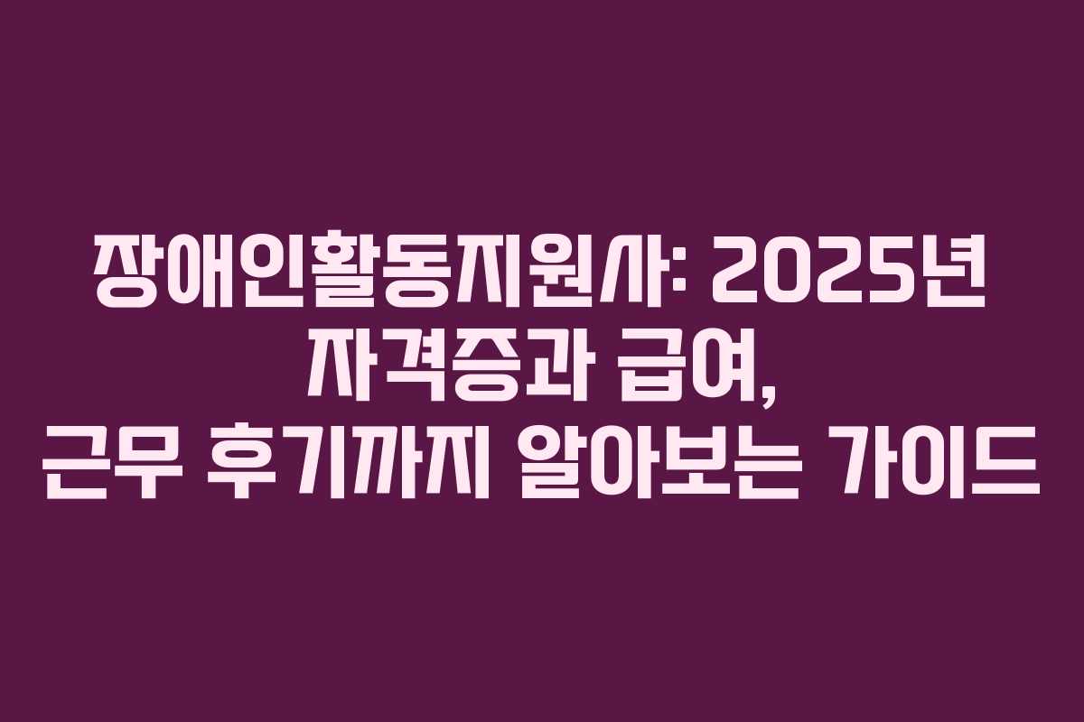 장애인활동지원사: 2025년 자격증과 급여, 근무 후기까지 알아보는 가이드