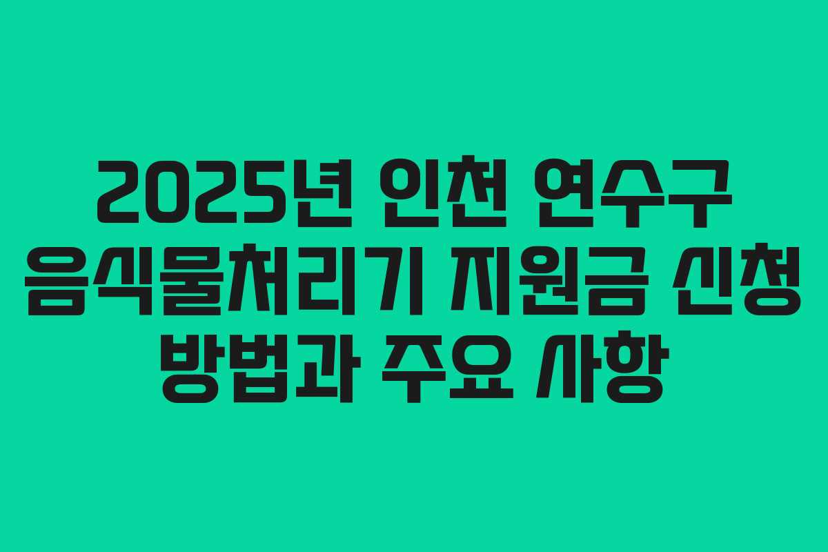 2025년 인천 연수구 음식물처리기 지원금 신청 방법과 주요 사항