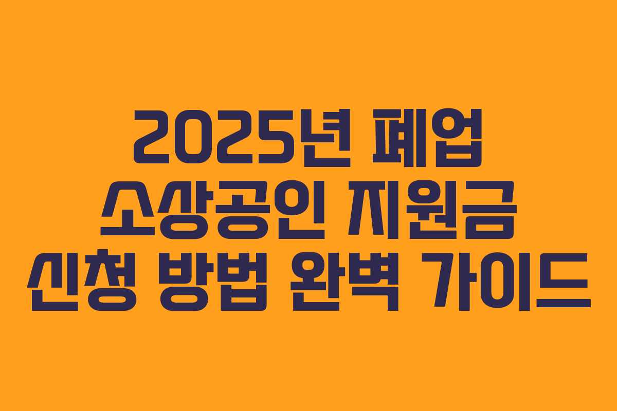 2025년 폐업 소상공인 지원금 신청 방법 완벽 가이드