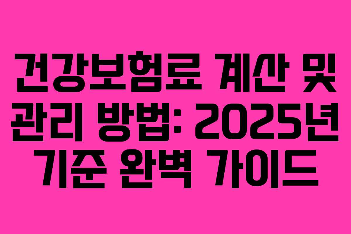 건강보험료 계산 및 관리 방법: 2025년 기준 완벽 가이드