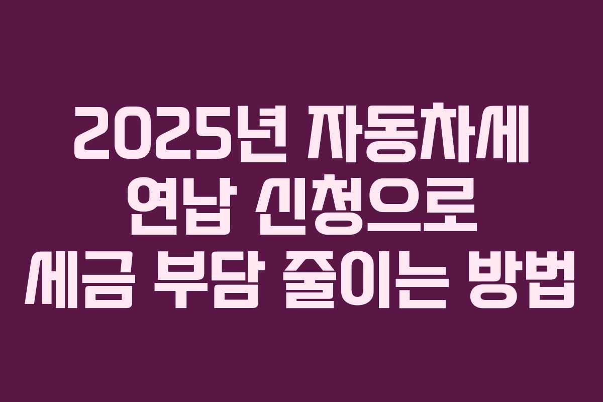 2025년 자동차세 연납 신청으로 세금 부담 줄이는 방법
