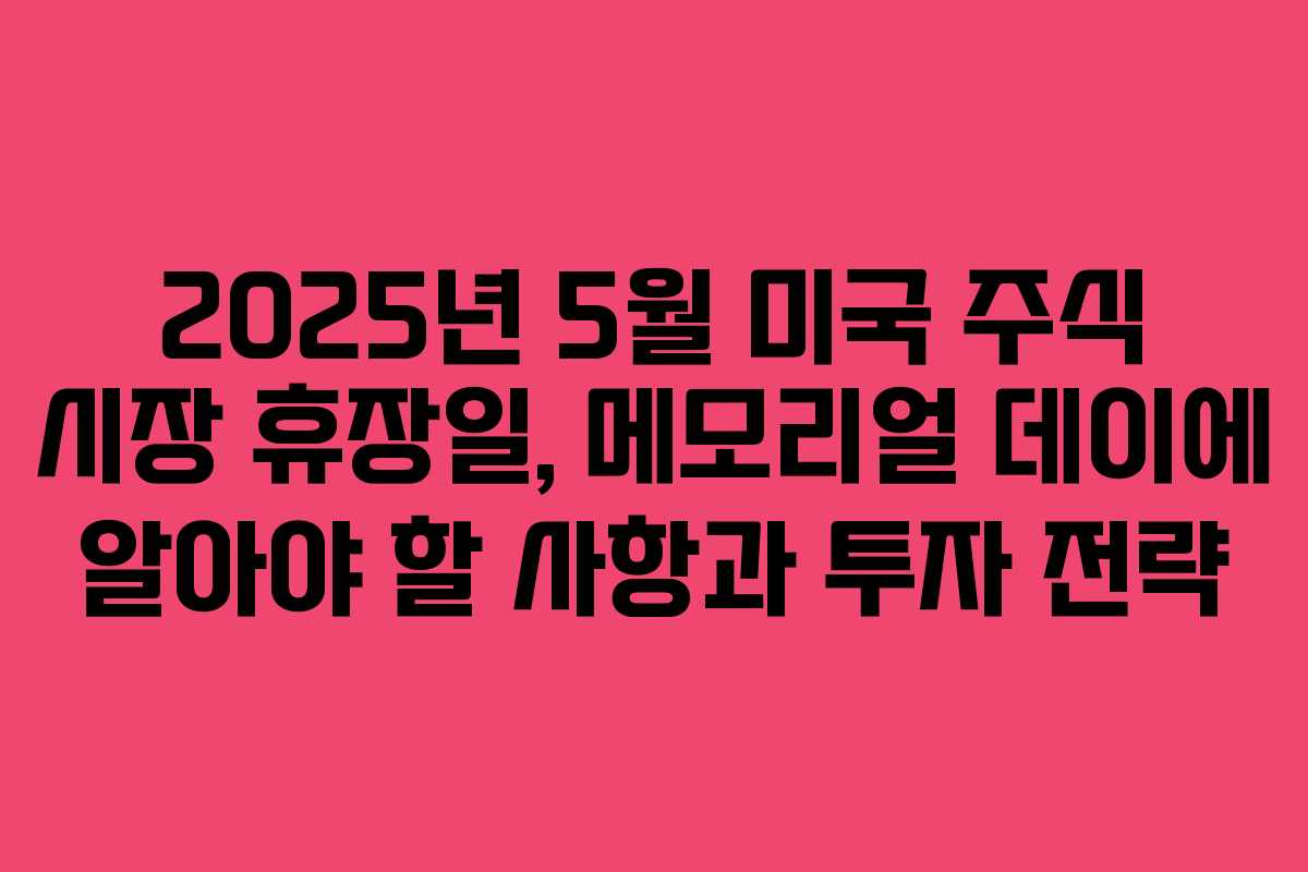 2025년 5월 미국 주식 시장 휴장일, 메모리얼 데이에 알아야 할 사항과 투자 전략
