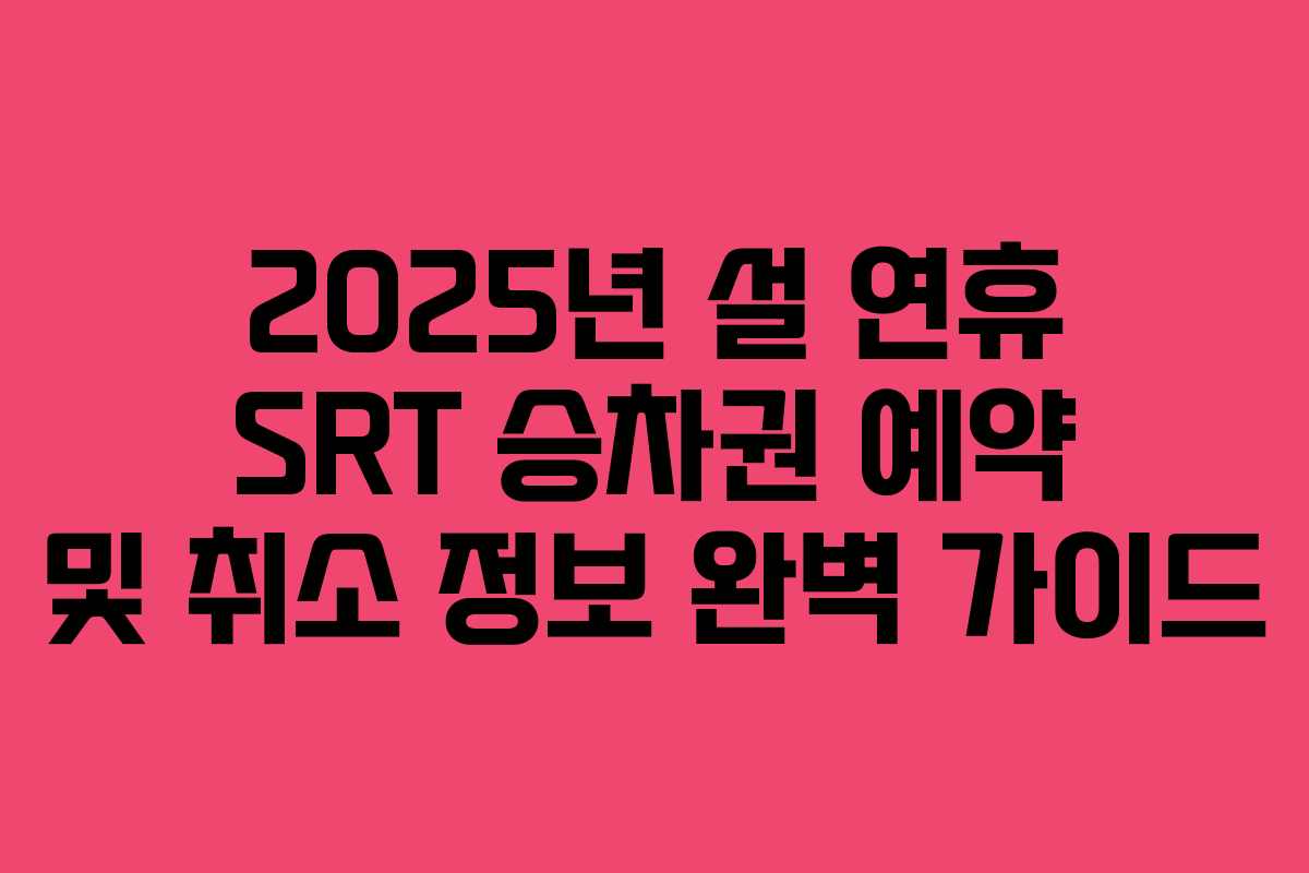 2025년 설 연휴 SRT 승차권 예약 및 취소 정보 완벽 가이드