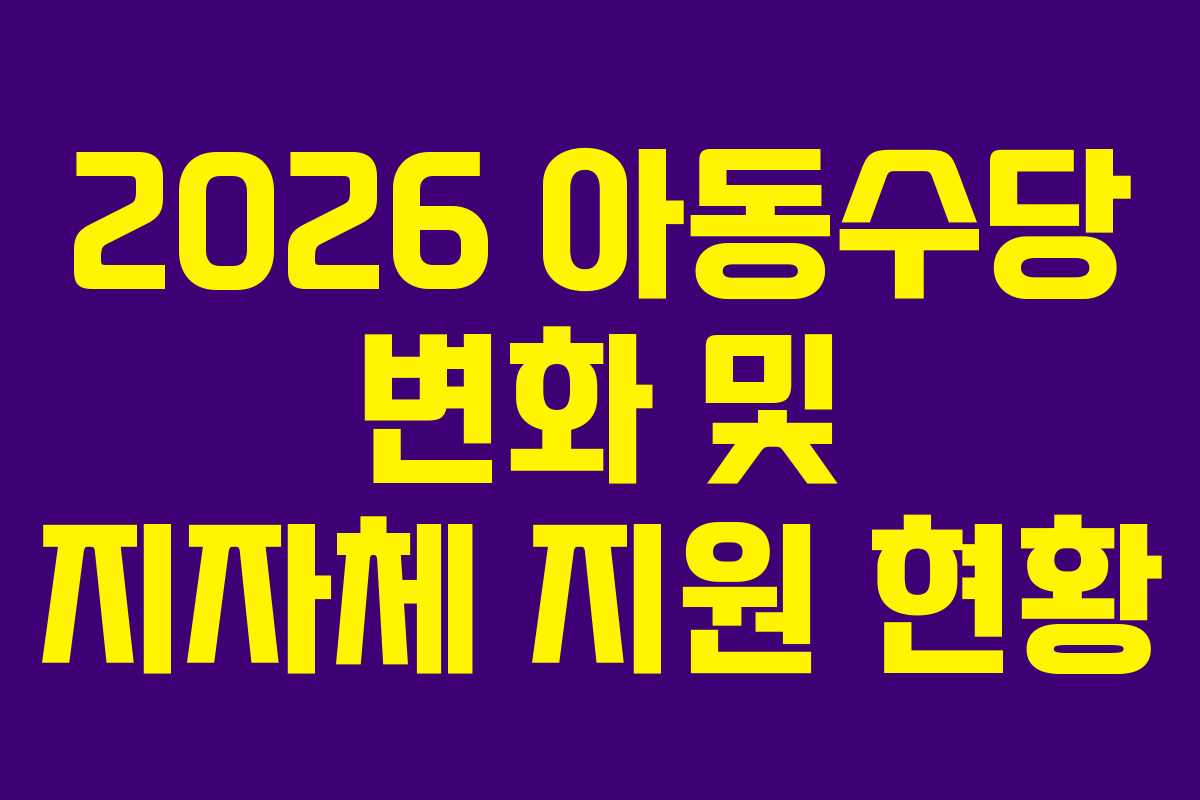 2026 아동수당 변화 및 지자체 지원 현황