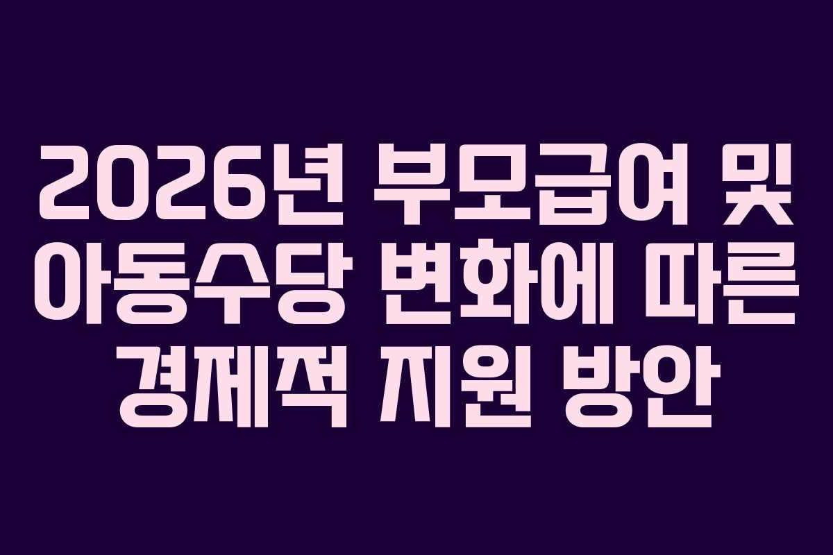 2026년 부모급여 및 아동수당 변화에 따른 경제적 지원 방안