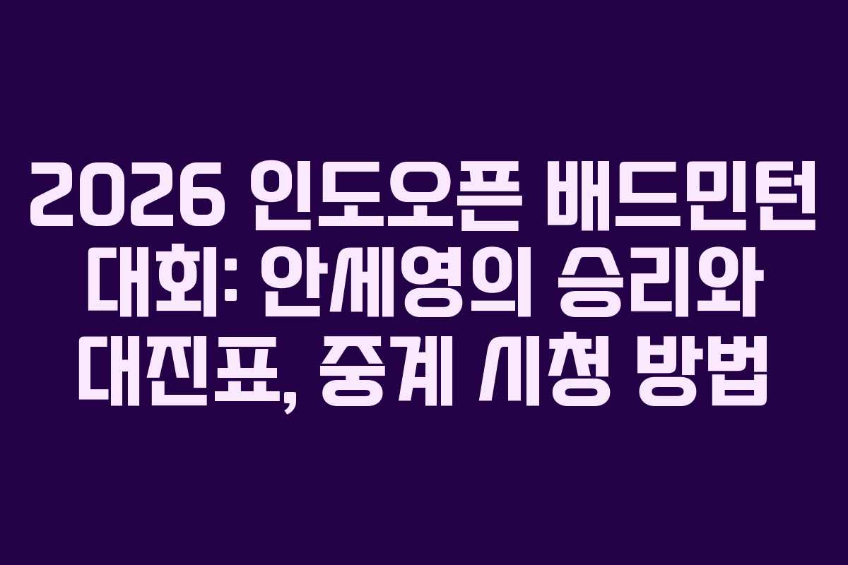 2026 인도오픈 배드민턴 대회: 안세영의 승리와 대진표, 중계 시청 방법