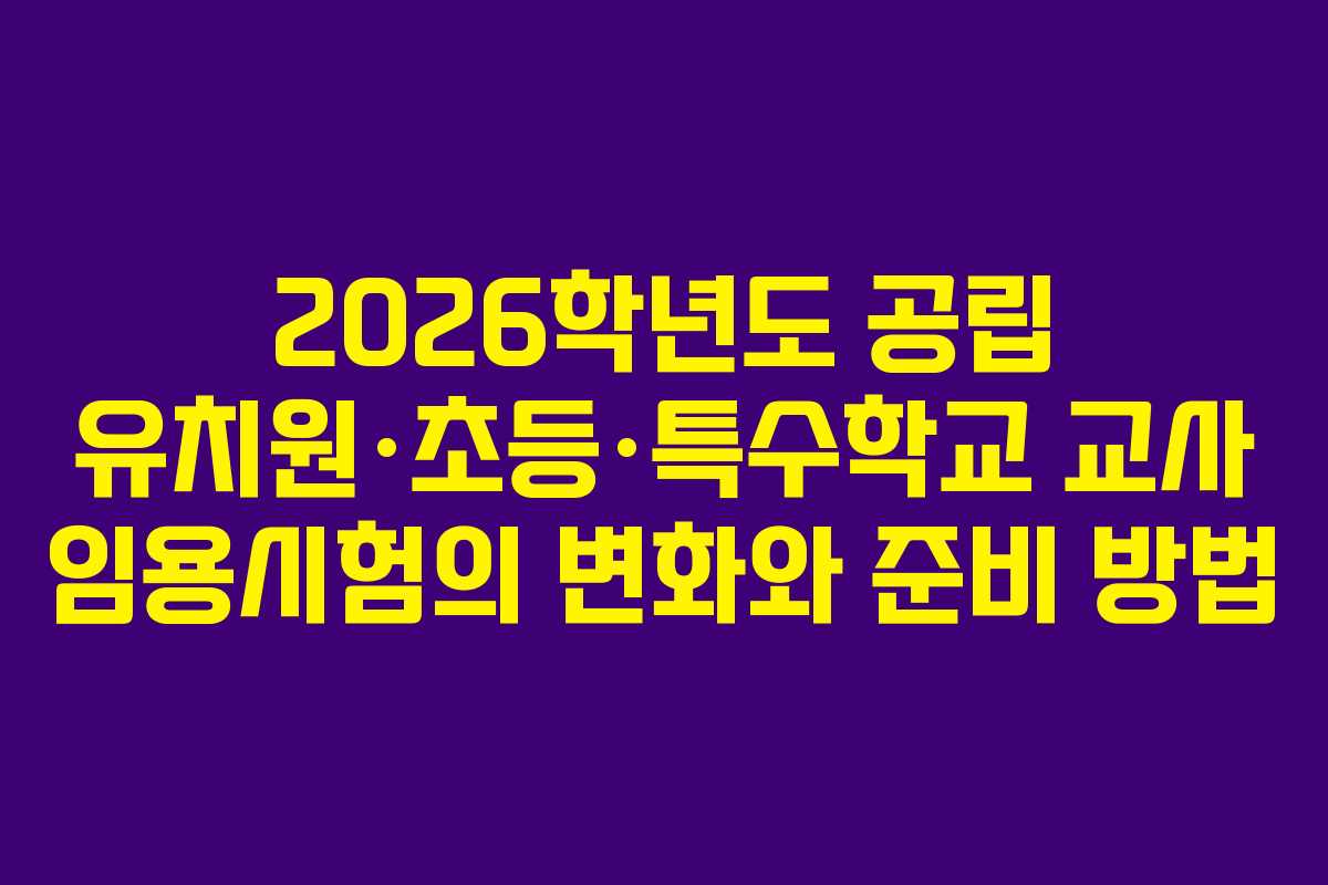 2026학년도 공립 유치원·초등·특수학교 교사 임용시험의 변화와 준비 방법