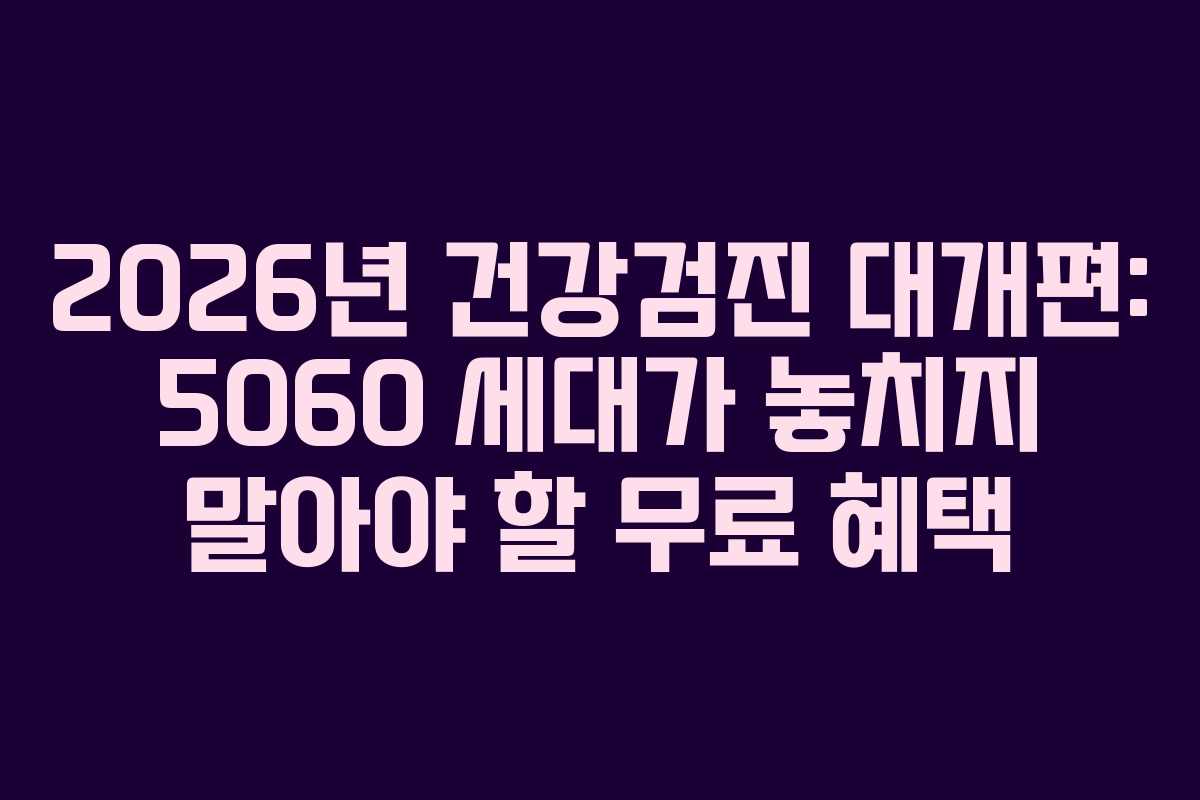 2026년 건강검진 대개편: 5060 세대가 놓치지 말아야 할 무료 혜택