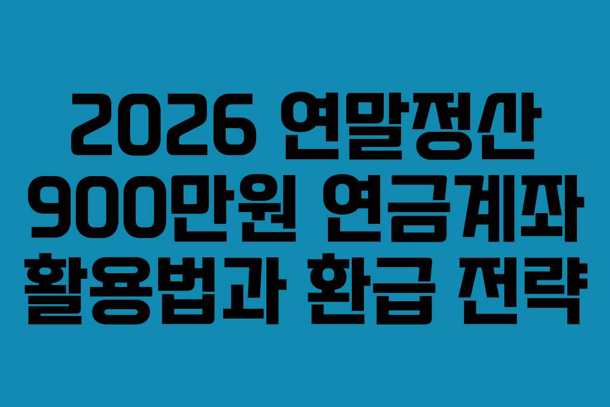 2026 연말정산 900만원 연금계좌 활용법과 환급 전략