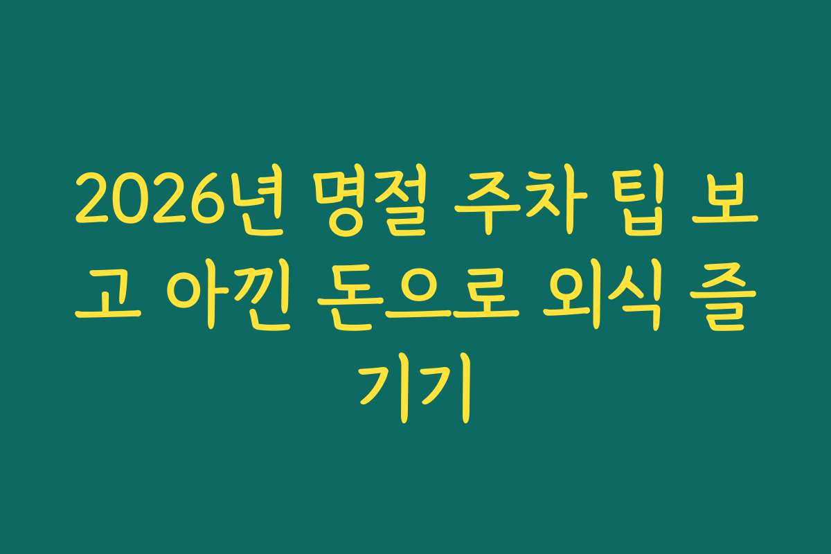 2026년 명절 주차 팁 보고 아낀 돈으로 외식 즐기기