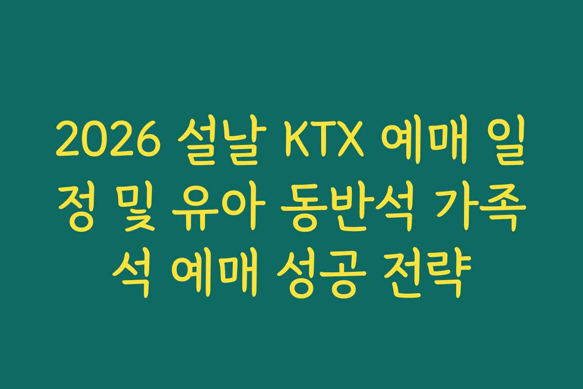 2026 설날 KTX 예매 일정 및 유아 동반석 가족석 예매 성공 전략