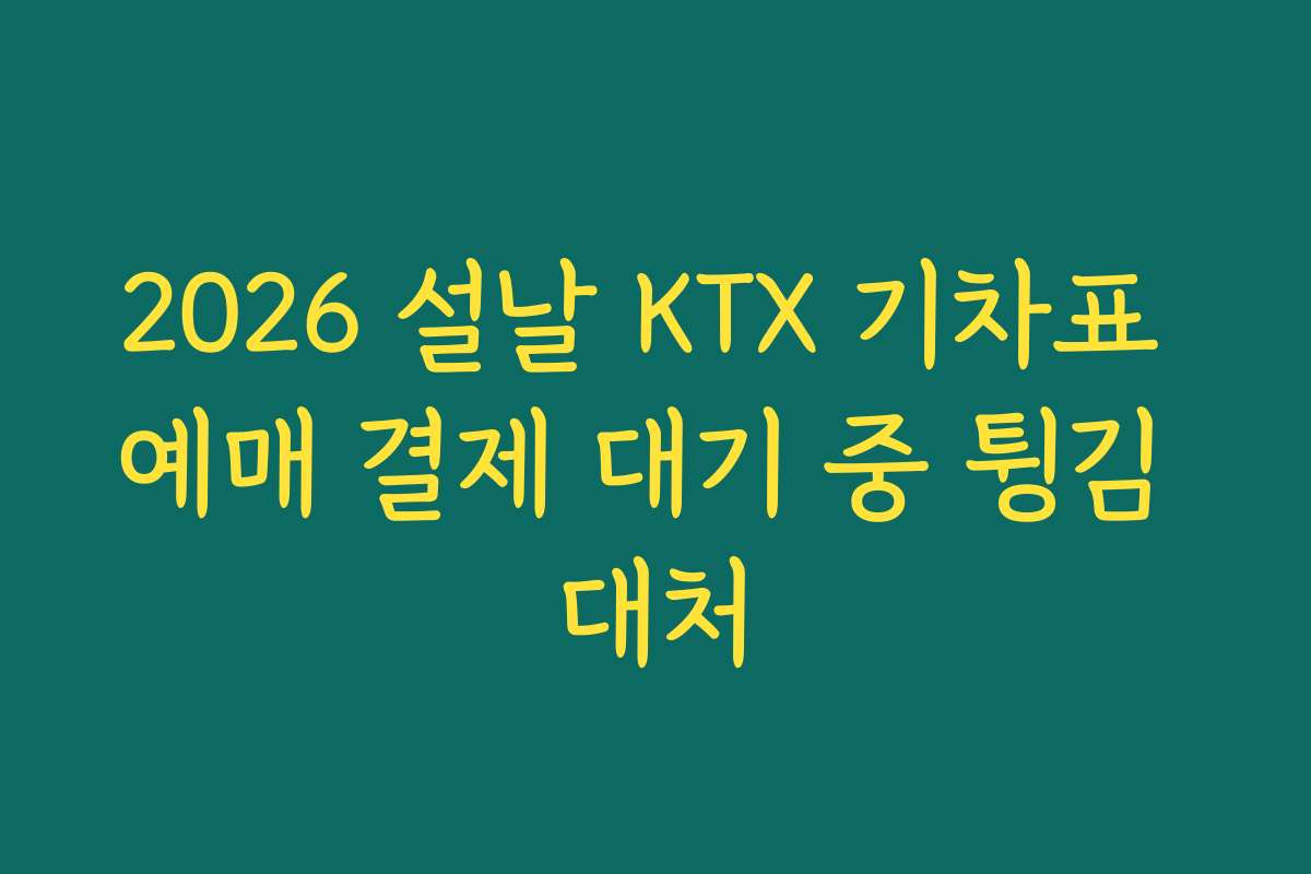 2026 설날 KTX 기차표 예매 결제 대기 중 튕김 대처