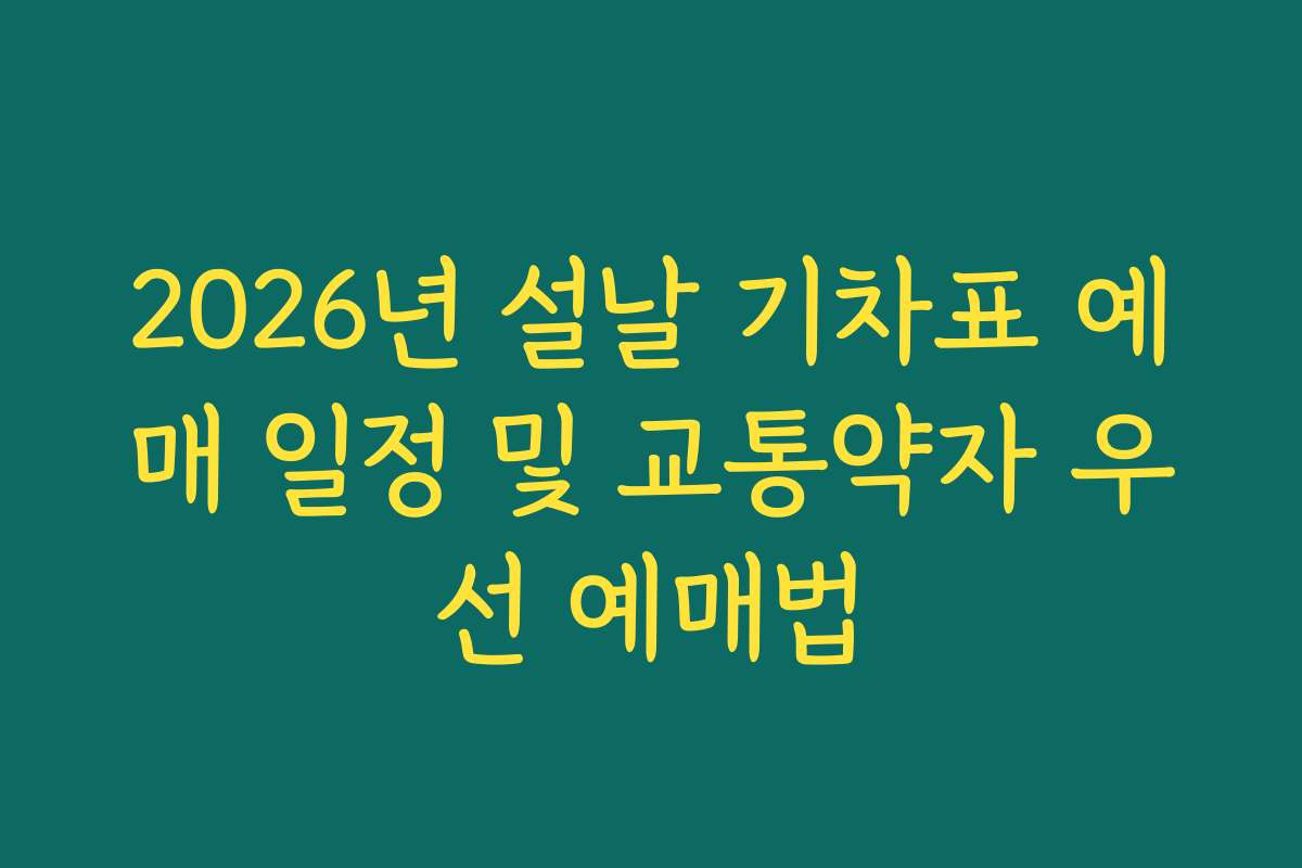 2026년 설날 기차표 예매 일정 및 교통약자 우선 예매법