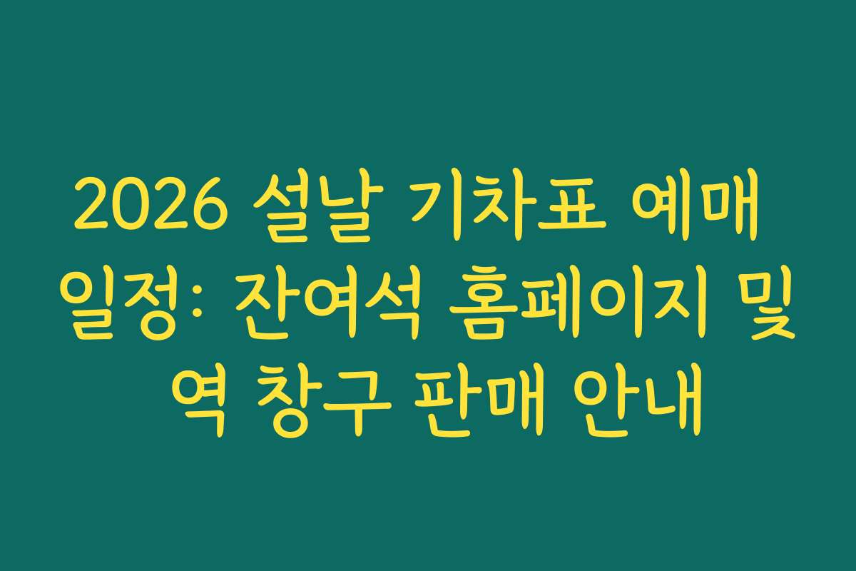 2026 설날 기차표 예매 일정: 잔여석 홈페이지 및 역 창구 판매 안내