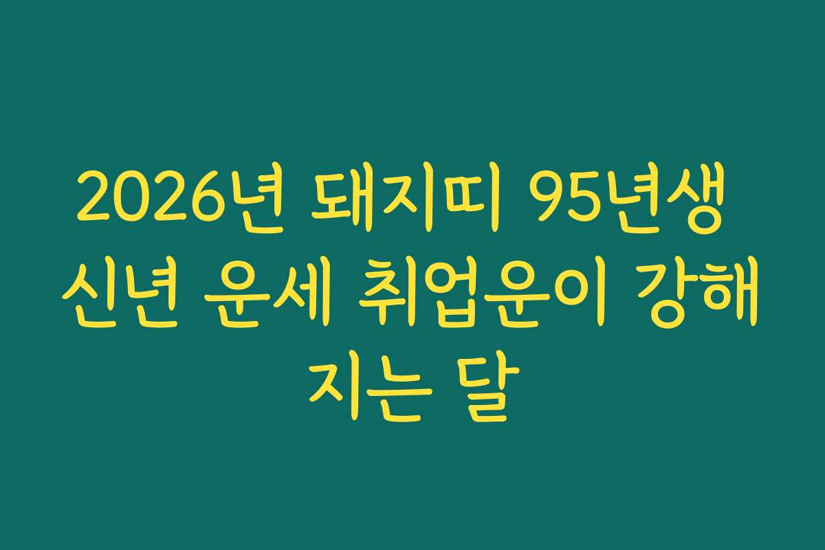 2026년 돼지띠 95년생 신년 운세 취업운이 강해지는 달