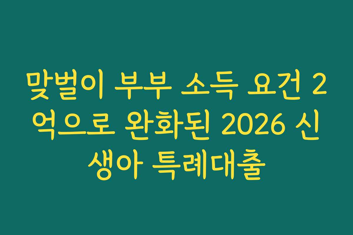 맞벌이 부부 소득 요건 2억으로 완화된 2026 신생아 특례대출