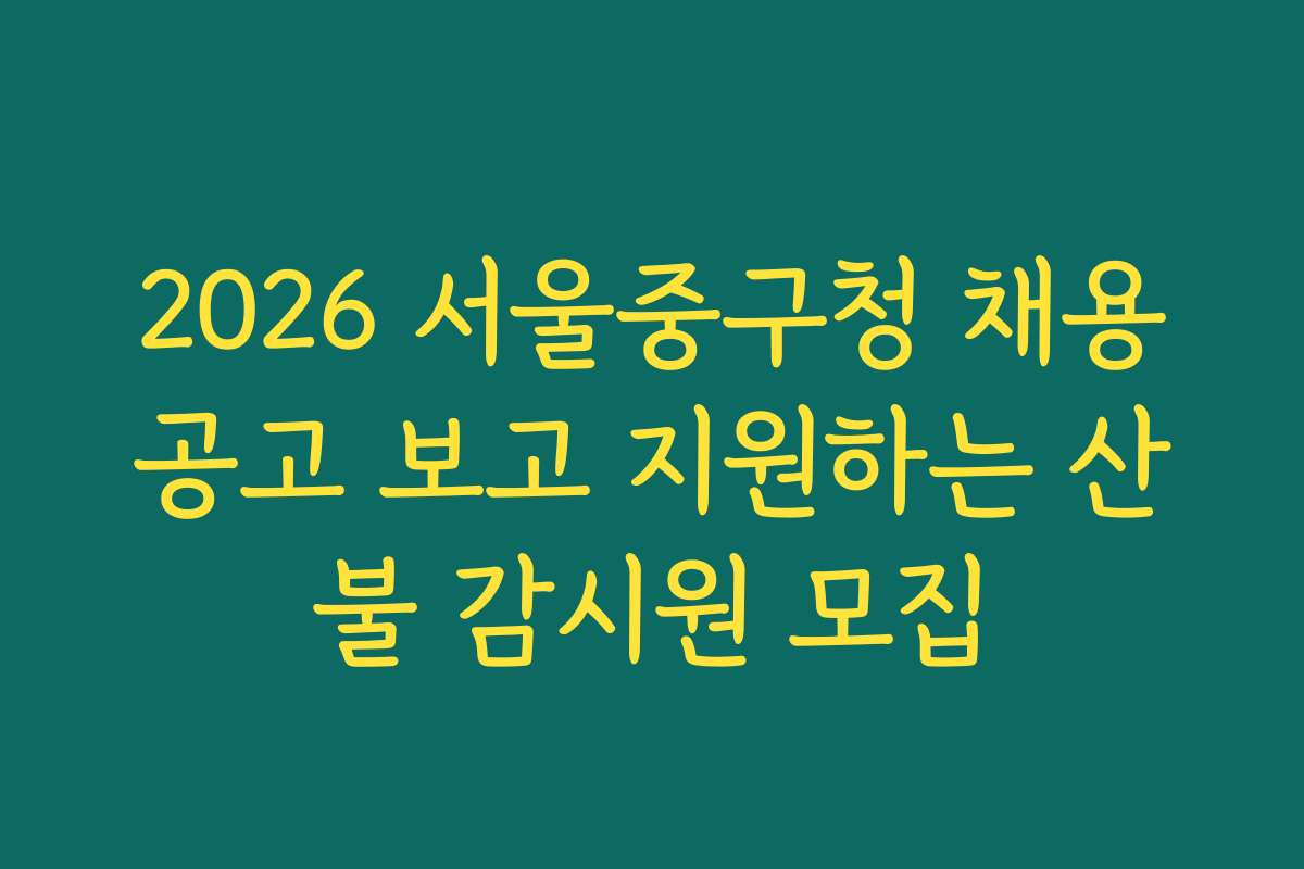 2026 서울중구청 채용공고 보고 지원하는 산불 감시원 모집