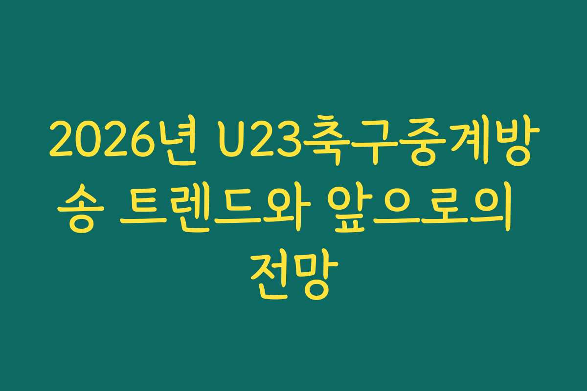 2026년 U23축구중계방송 트렌드와 앞으로의 전망