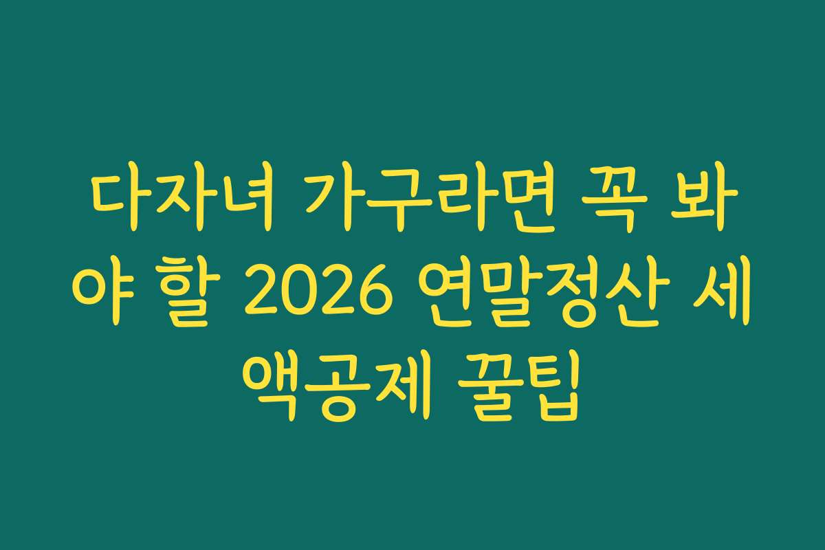 다자녀 가구라면 꼭 봐야 할 2026 연말정산 세액공제 꿀팁