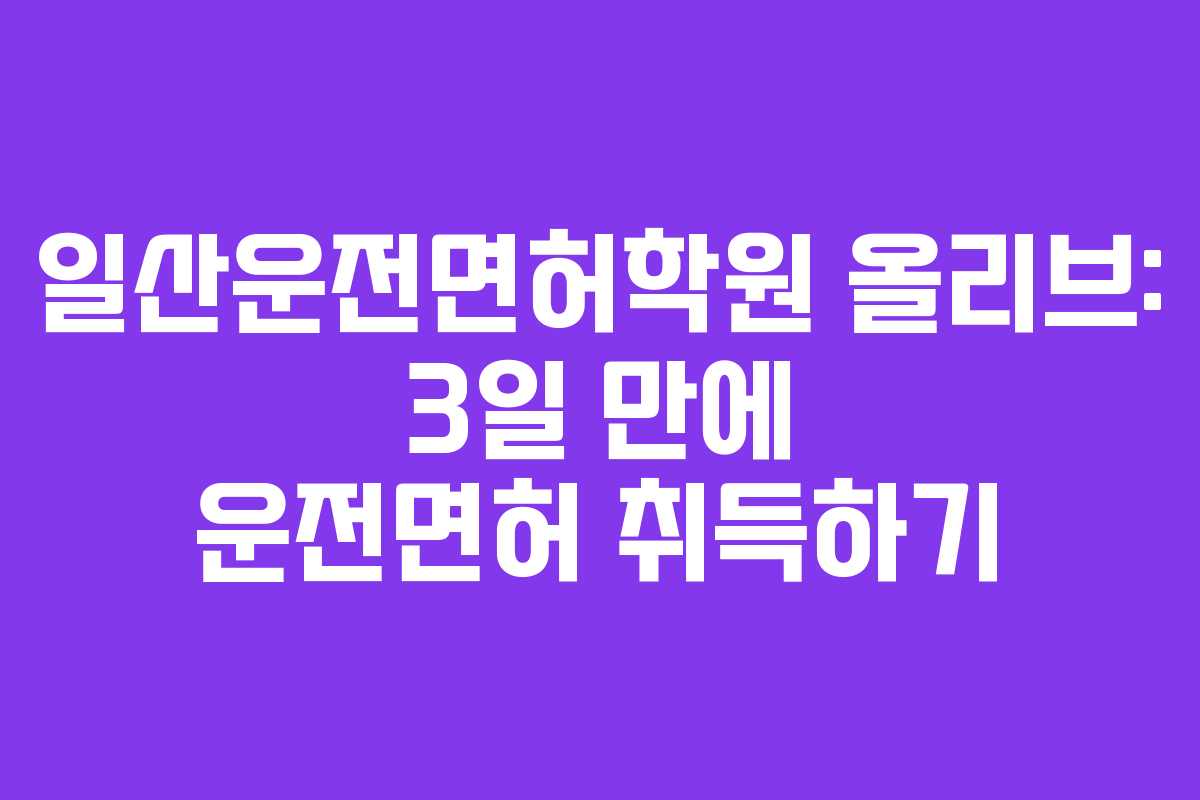 일산운전면허학원 올리브: 3일 만에 운전면허 취득하기