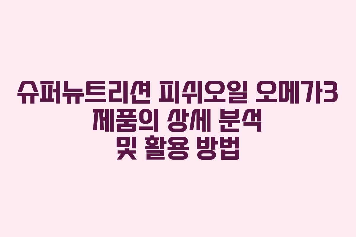 슈퍼뉴트리션 피쉬오일 오메가3 제품의 상세 분석 및 활용 방법