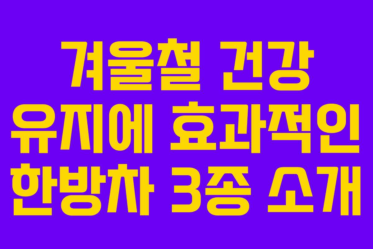 겨울철 건강 유지에 효과적인 한방차 3종 소개
