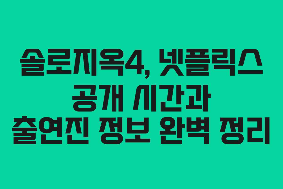 솔로지옥4, 넷플릭스 공개 시간과 출연진 정보 완벽 정리