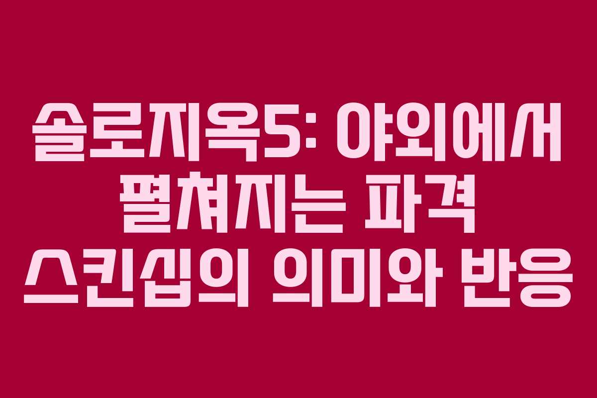 솔로지옥5: 야외에서 펼쳐지는 파격 스킨십의 의미와 반응
