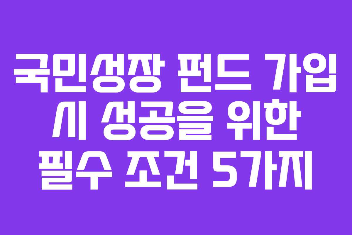 국민성장 펀드 가입 시 성공을 위한 필수 조건 5가지