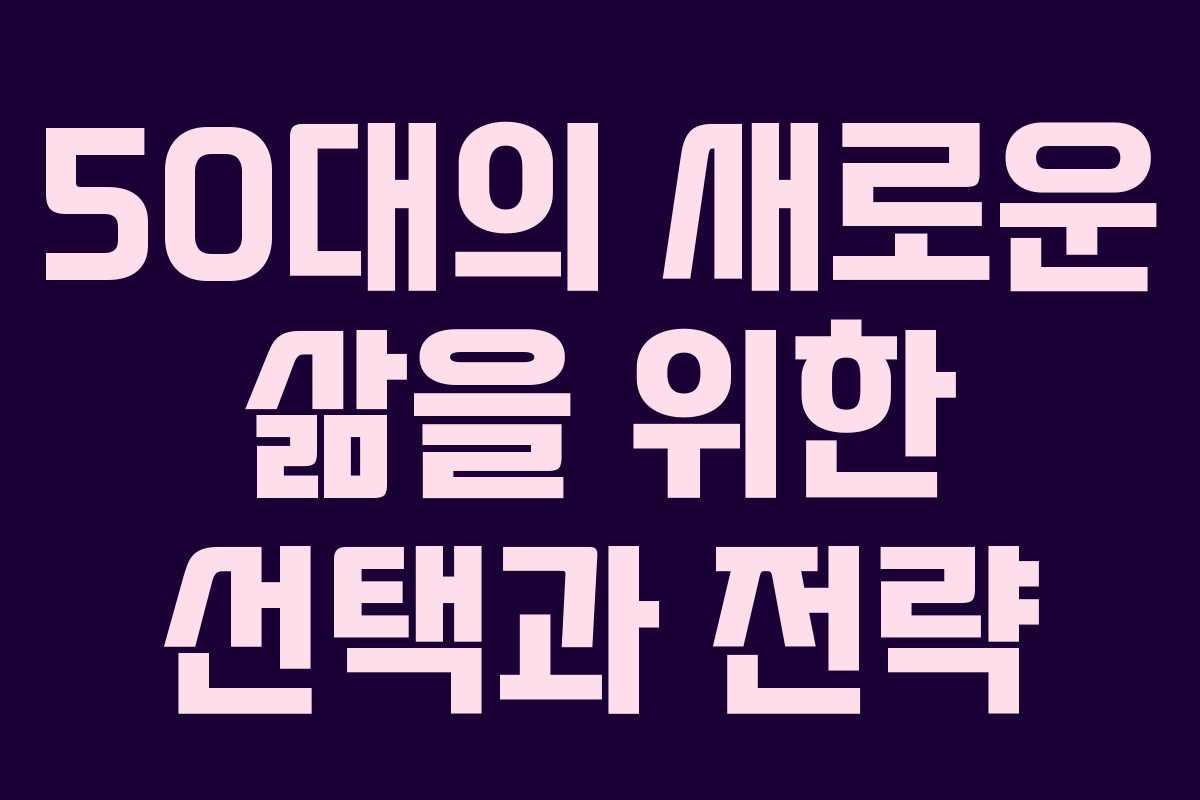 50대의 새로운 삶을 위한 선택과 전략