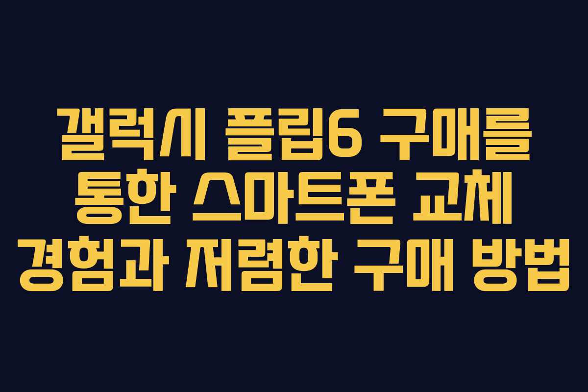 갤럭시 플립6 구매를 통한 스마트폰 교체 경험과 저렴한 구매 방법