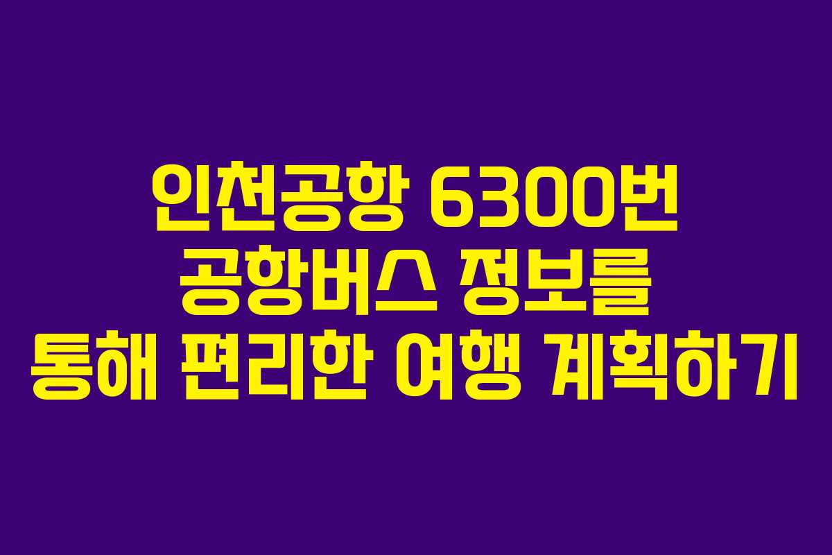 인천공항 6300번 공항버스 정보를 통해 편리한 여행 계획하기