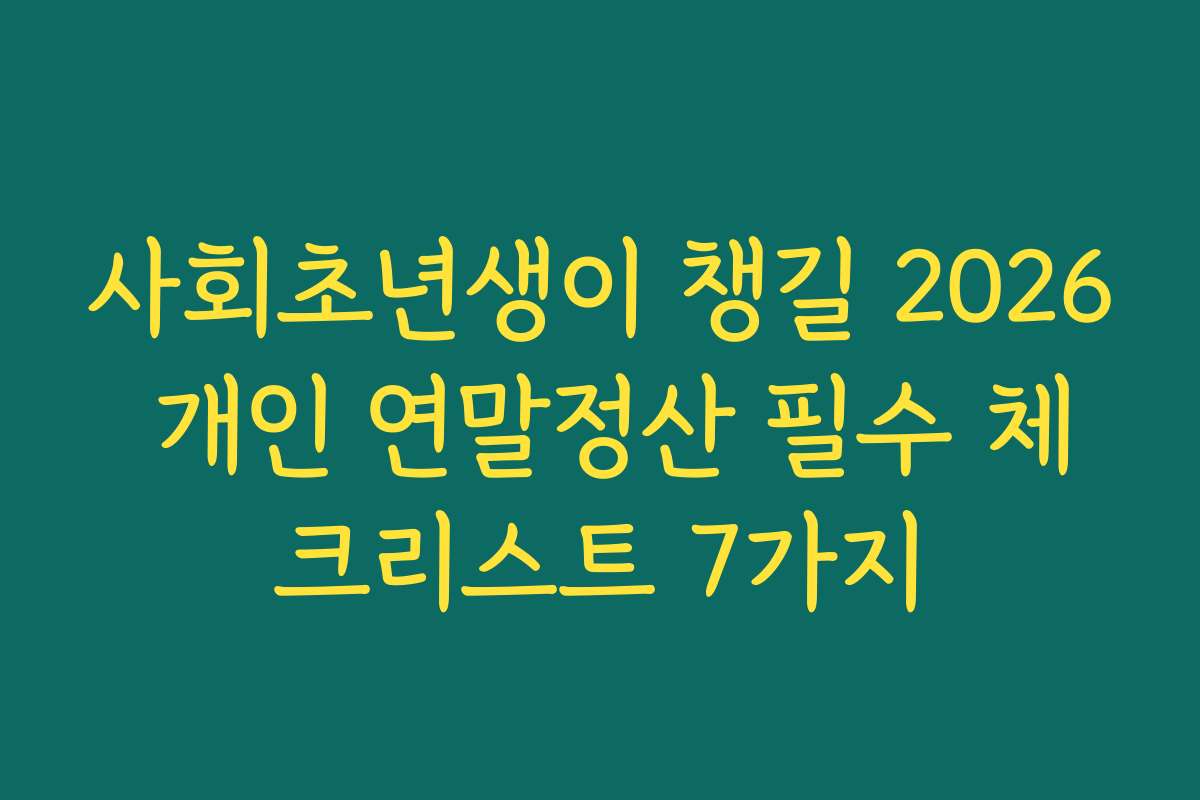 사회초년생이 챙길 2026 개인 연말정산 필수 체크리스트 7가지