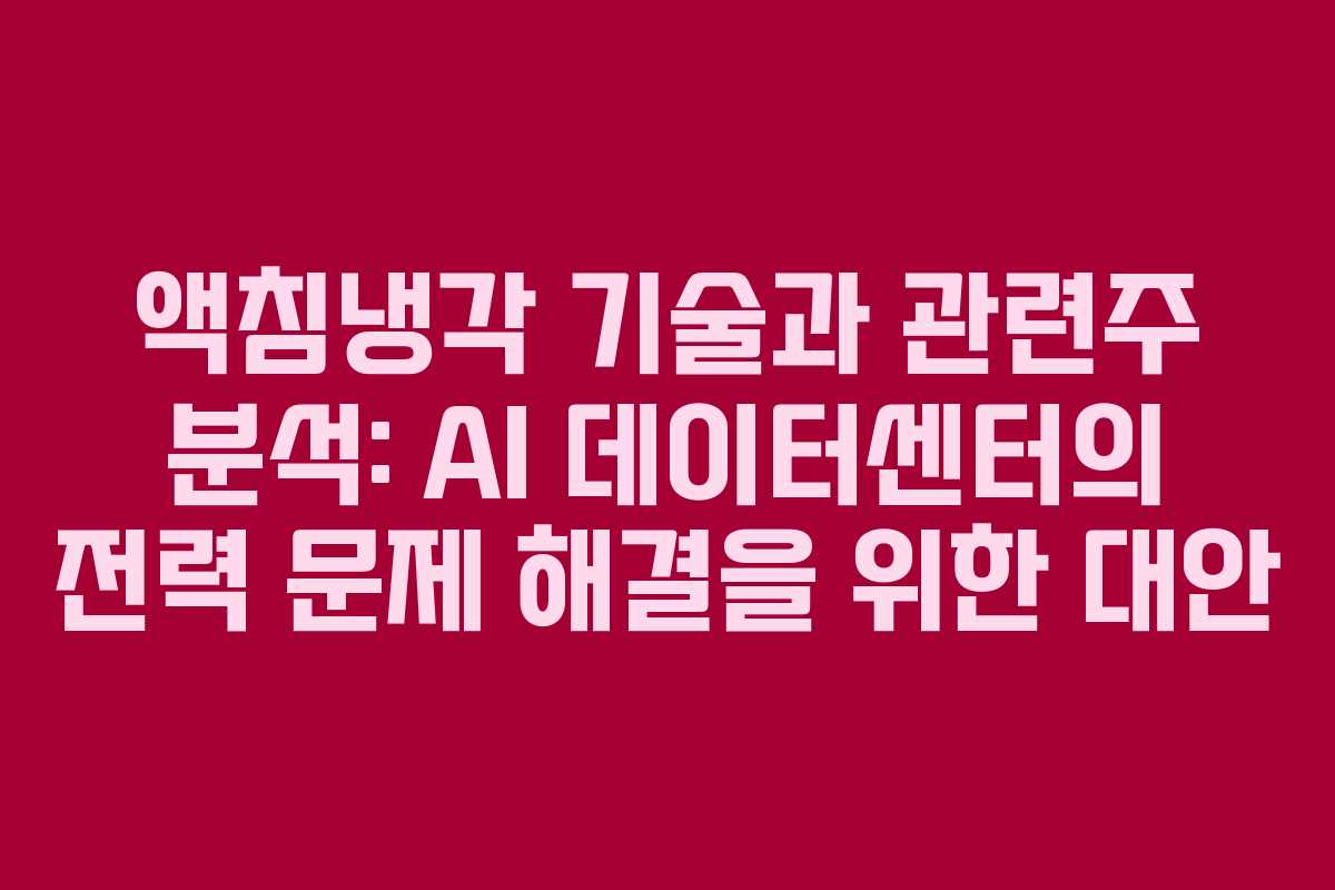 액침냉각 기술과 관련주 분석: AI 데이터센터의 전력 문제 해결을 위한 대안