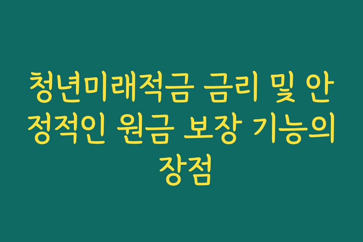 청년미래적금 금리 및 안정적인 원금 보장 기능의 장점