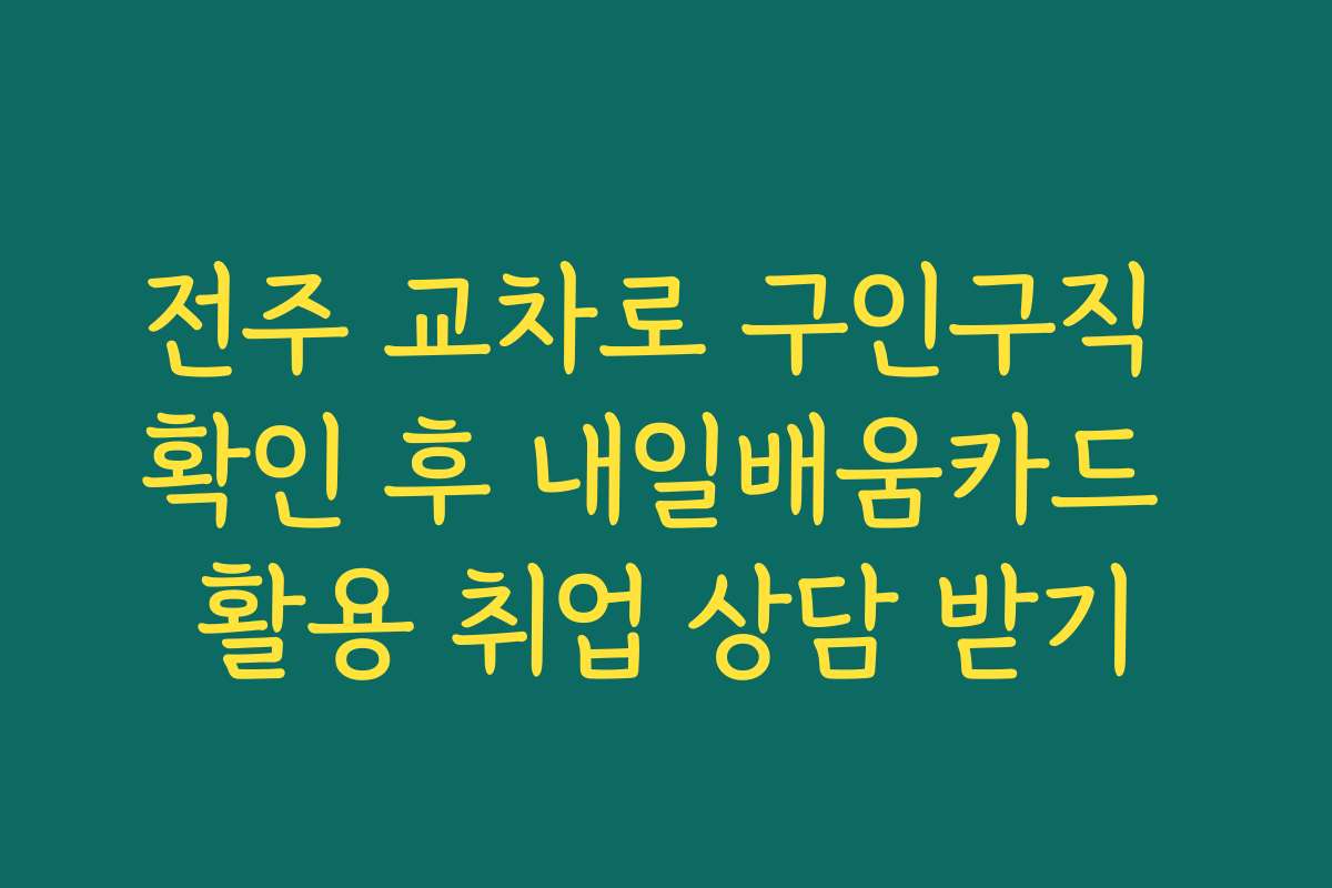 전주 교차로 구인구직 확인 후 내일배움카드 활용 취업 상담 받기