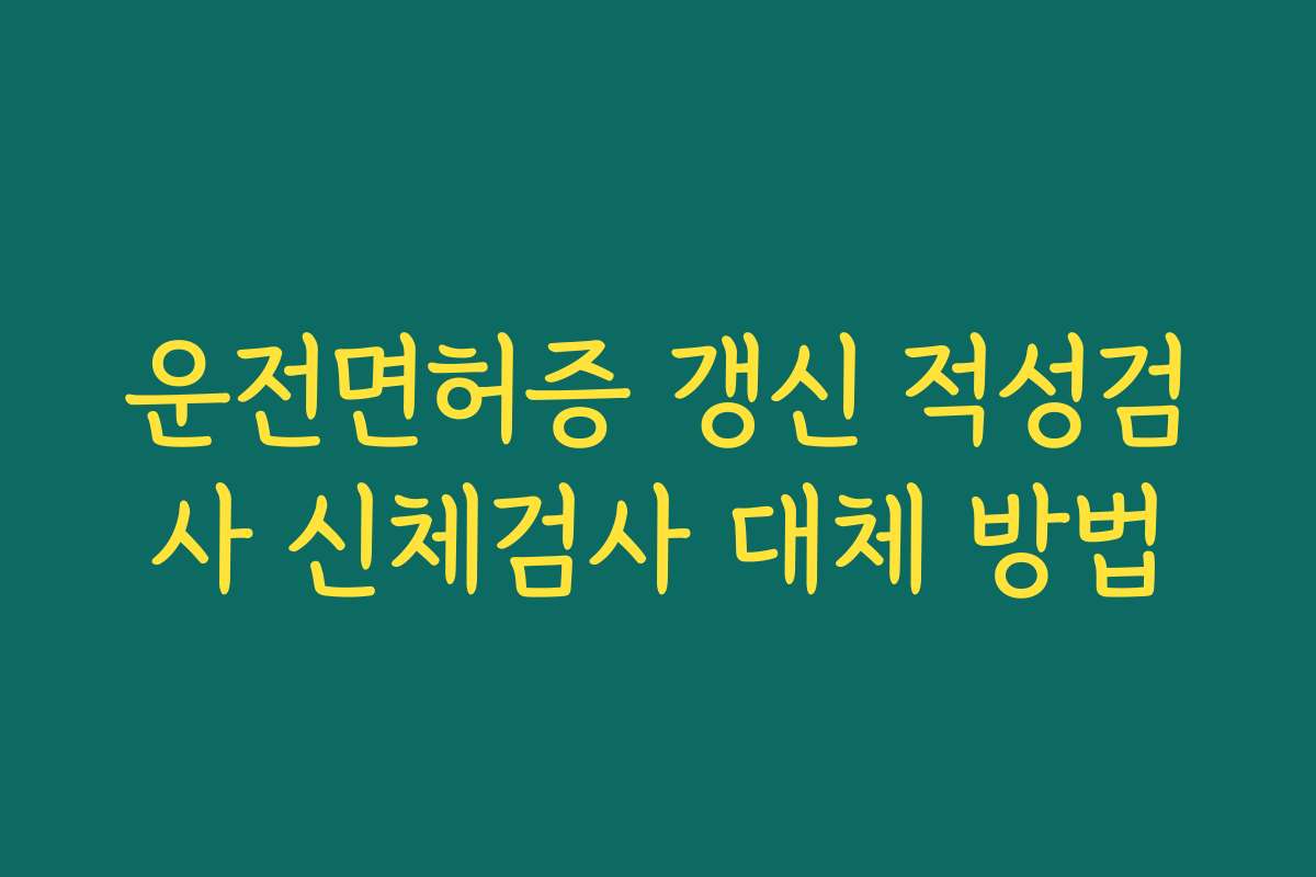 운전면허증 갱신 적성검사 신체검사 대체 방법