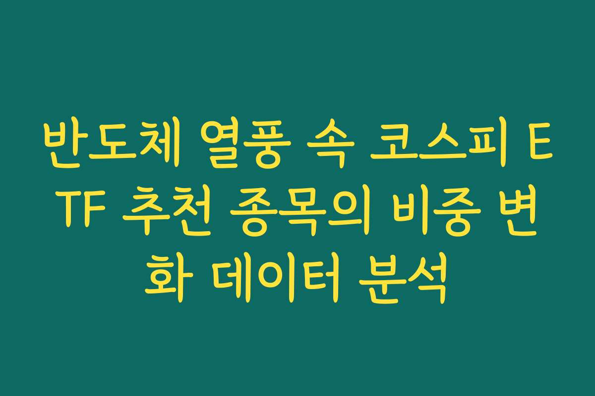 반도체 열풍 속 코스피 ETF 추천 종목의 비중 변화 데이터 분석