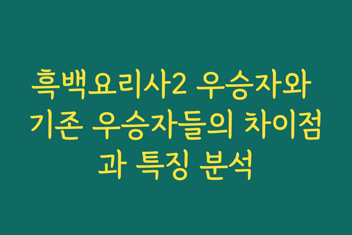 흑백요리사2 우승자와 기존 우승자들의 차이점과 특징 분석