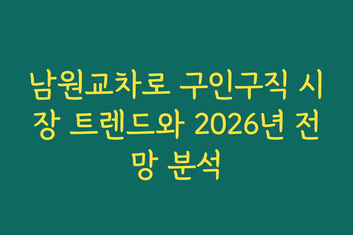 남원교차로 구인구직 시장 트렌드와 2026년 전망 분석