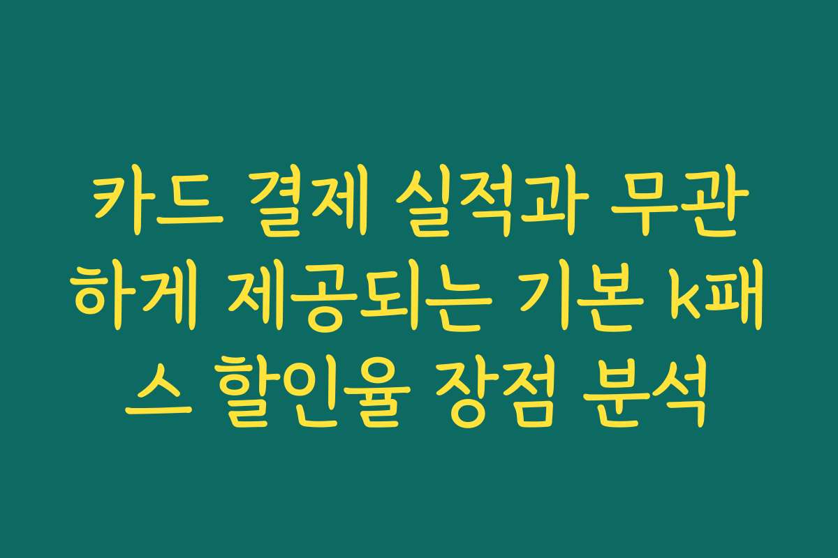 카드 결제 실적과 무관하게 제공되는 기본 k패스 할인율 장점 분석
