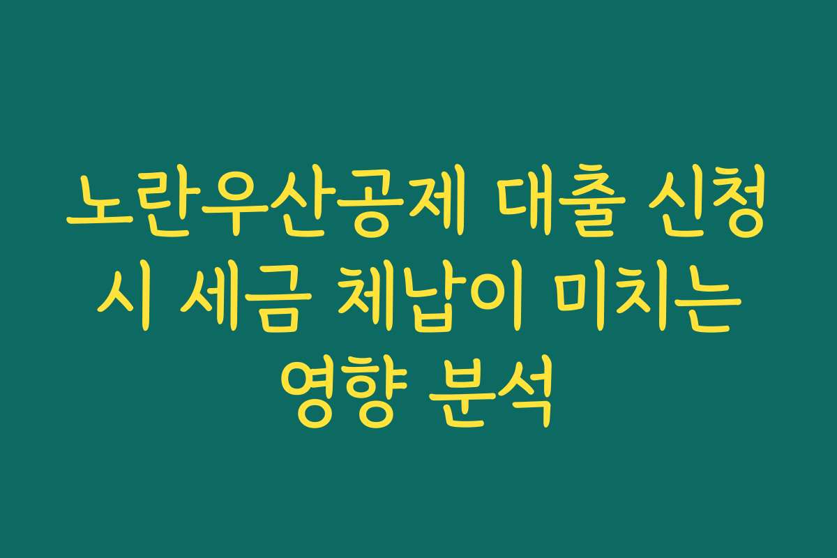 노란우산공제 대출 신청 시 세금 체납이 미치는 영향 분석