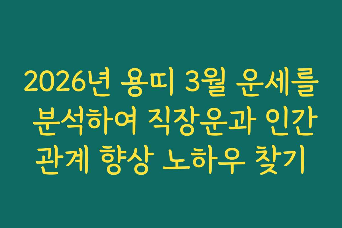 2026년 용띠 3월 운세를 분석하여 직장운과 인간관계 향상 노하우 찾기