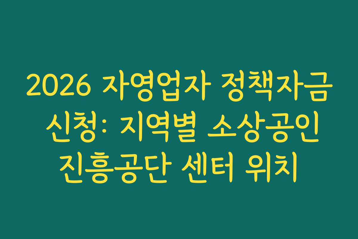 2026 자영업자 정책자금 신청: 지역별 소상공인진흥공단 센터 위치